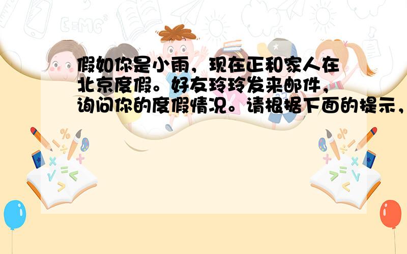 假如你是小雨，现在正和家人在北京度假。好友玲玲发来邮件，询问你的度假情况。请根据下面的提示，给玲玲回一邮件。提示内容:1