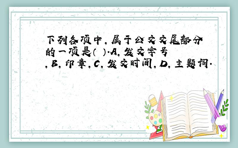 下列各项中,属于公文文尾部分的一项是（ ）.A,发文字号,B,印章,C,发文时间,D,主题词.