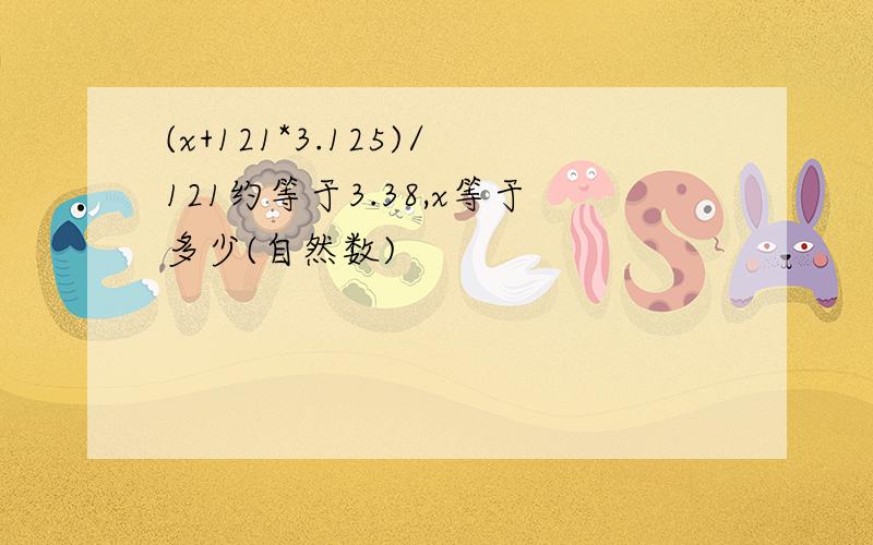 (x+121*3.125)/121约等于3.38,x等于多少(自然数)