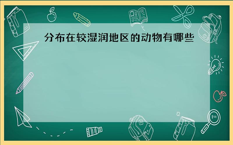 分布在较湿润地区的动物有哪些