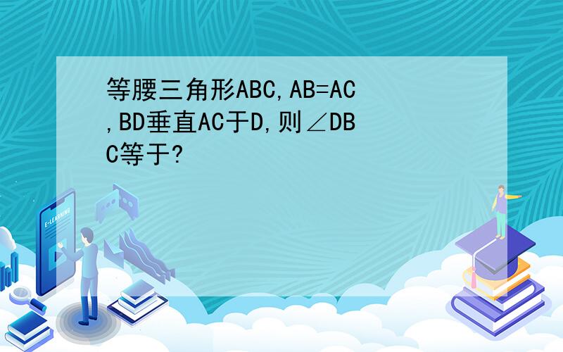 等腰三角形ABC,AB=AC,BD垂直AC于D,则∠DBC等于?