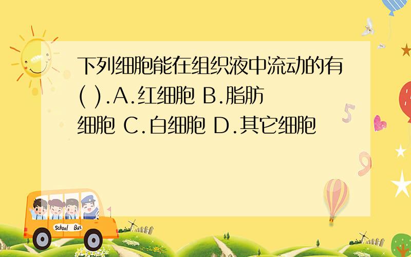 下列细胞能在组织液中流动的有( ).A.红细胞 B.脂肪细胞 C.白细胞 D.其它细胞