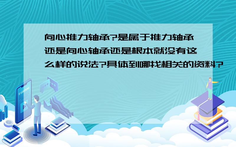 向心推力轴承?是属于推力轴承还是向心轴承还是根本就没有这么样的说法?具体到哪找相关的资料?