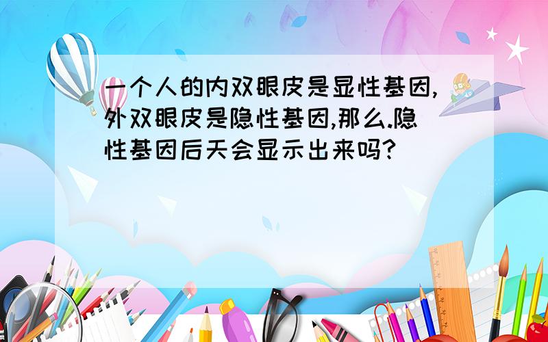 一个人的内双眼皮是显性基因,外双眼皮是隐性基因,那么.隐性基因后天会显示出来吗?