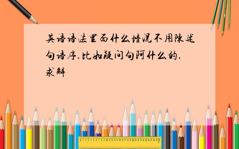 英语语法里面什么情况不用陈述句语序.比如疑问句阿什么的.求解