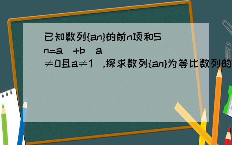 已知数列{an}的前n项和Sn=aⁿ+b(a≠0且a≠1),探求数列{an}为等比数列的充要条件,并证明结论