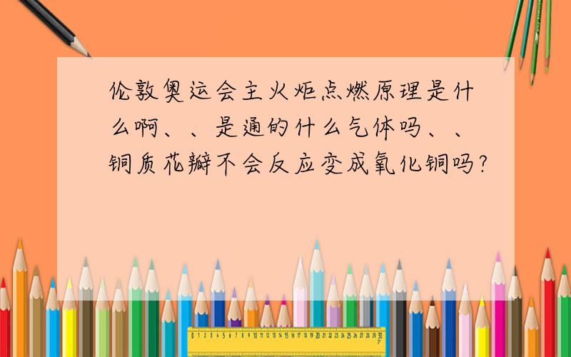 伦敦奥运会主火炬点燃原理是什么啊、、是通的什么气体吗、、铜质花瓣不会反应变成氧化铜吗?