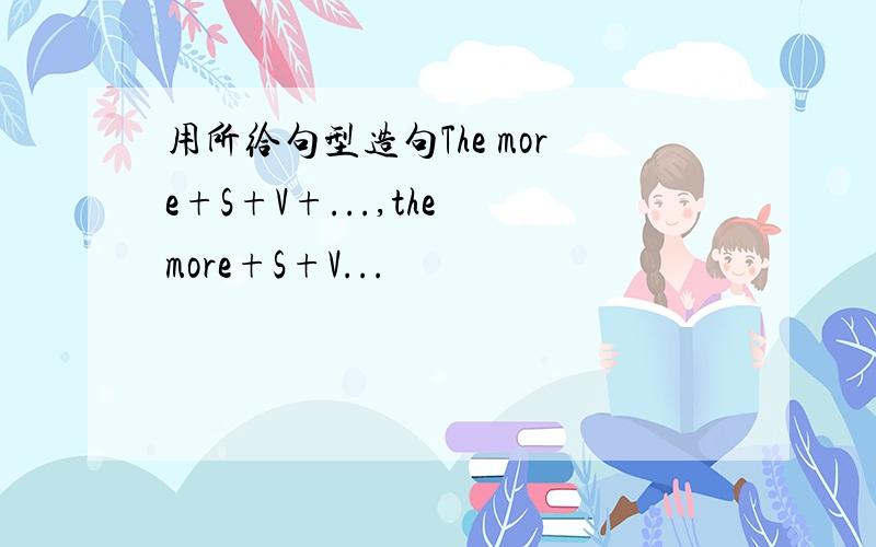 用所给句型造句The more+S+V+...,the more+S+V...