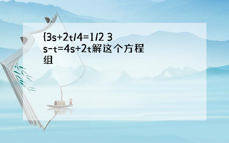 {3s+2t/4=1/2 3s-t=4s+2t解这个方程组