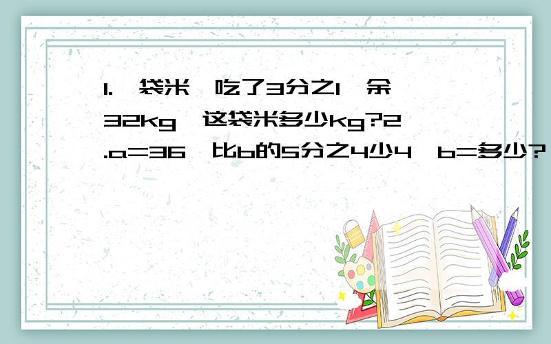 1.一袋米,吃了3分之1,余32kg,这袋米多少kg?2.a=36,比b的5分之4少4,b=多少?