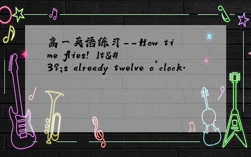 高一英语练习--How time flies! It's already twelve o'clock.