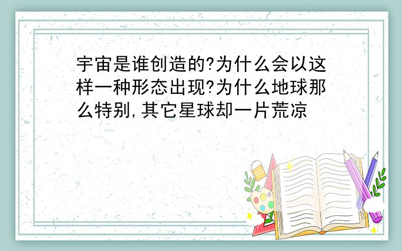 宇宙是谁创造的?为什么会以这样一种形态出现?为什么地球那么特别,其它星球却一片荒凉