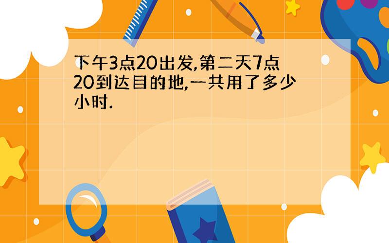 下午3点20出发,第二天7点20到达目的地,一共用了多少小时.