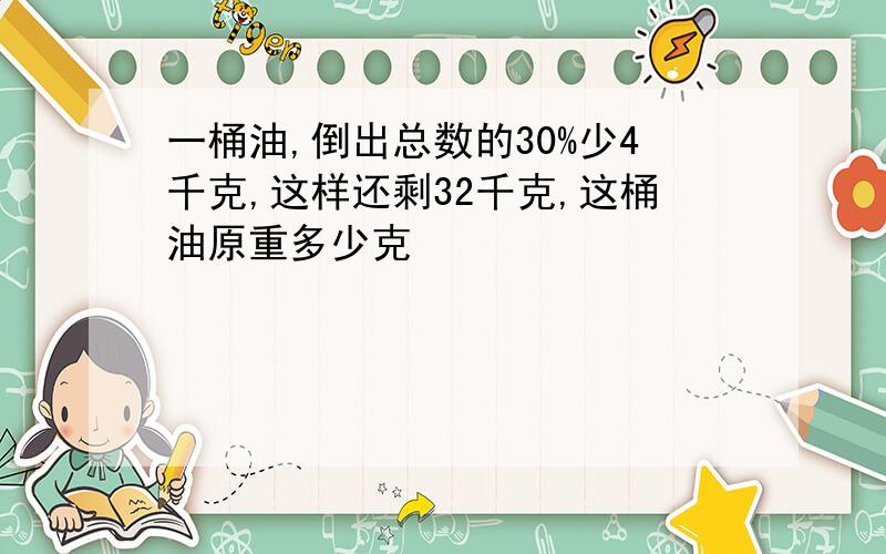 一桶油,倒出总数的30%少4千克,这样还剩32千克,这桶油原重多少克