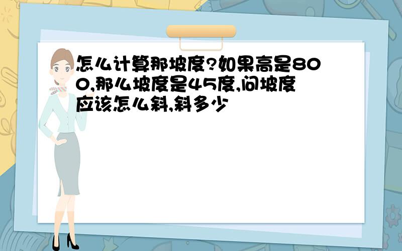 怎么计算那坡度?如果高是800,那么坡度是45度,问坡度应该怎么斜,斜多少