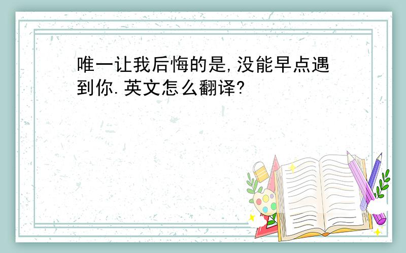 唯一让我后悔的是,没能早点遇到你.英文怎么翻译?