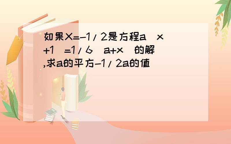 如果X=-1/2是方程a(x+1)=1/6(a+x)的解,求a的平方-1/2a的值