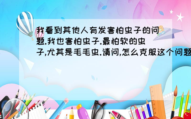 我看到其他人有发害怕虫子的问题.我也害怕虫子.最怕软的虫子,尤其是毛毛虫.请问,怎么克服这个问题?