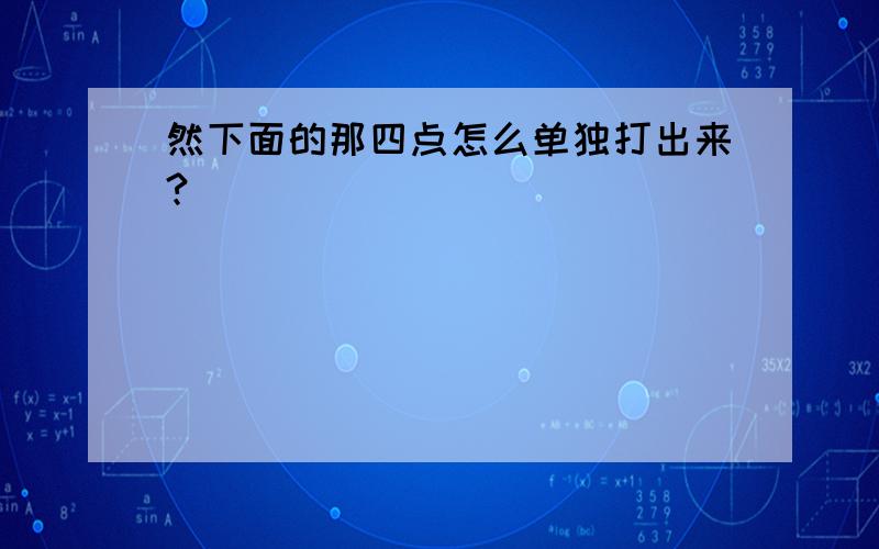 然下面的那四点怎么单独打出来?