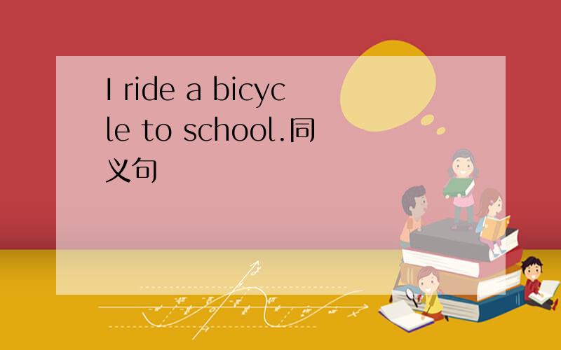 I ride a bicycle to school.同义句