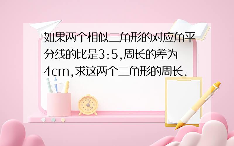 如果两个相似三角形的对应角平分线的比是3:5,周长的差为4cm,求这两个三角形的周长.