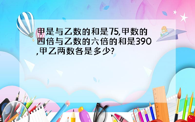 甲是与乙数的和是75,甲数的四倍与乙数的六倍的和是390,甲乙两数各是多少?