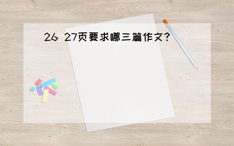 26 27页要求哪三篇作文?