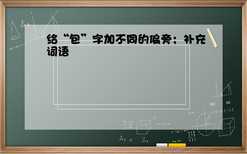 给“包”字加不同的偏旁；补充词语