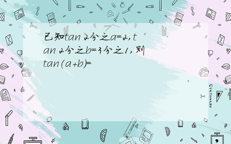 已知tan 2分之a=2,tan 2分之b=3分之1,则tan(a+b)=