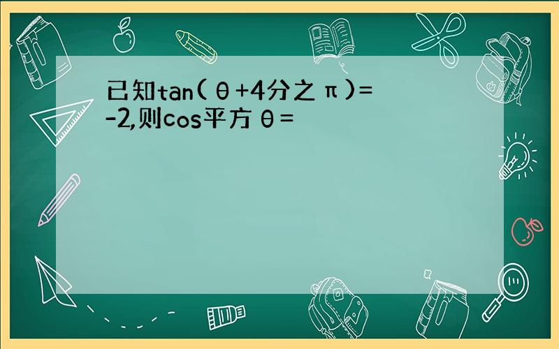 已知tan(θ+4分之π)=-2,则cos平方θ=