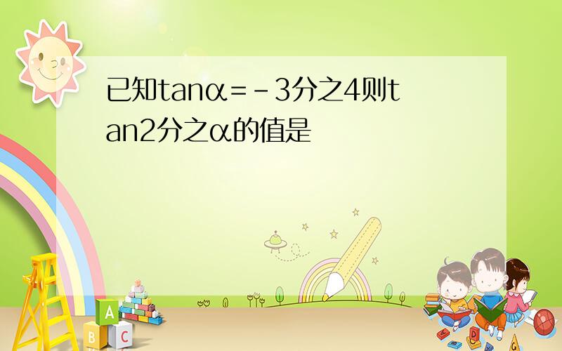 已知tanα=-3分之4则tan2分之α的值是