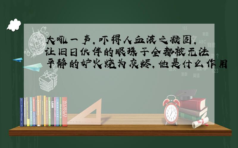 大吼一声,吓得人血液之凝固,让旧日伙伴的眼珠子全都被无法平静的妒火烧为灰烬,他是什么作用