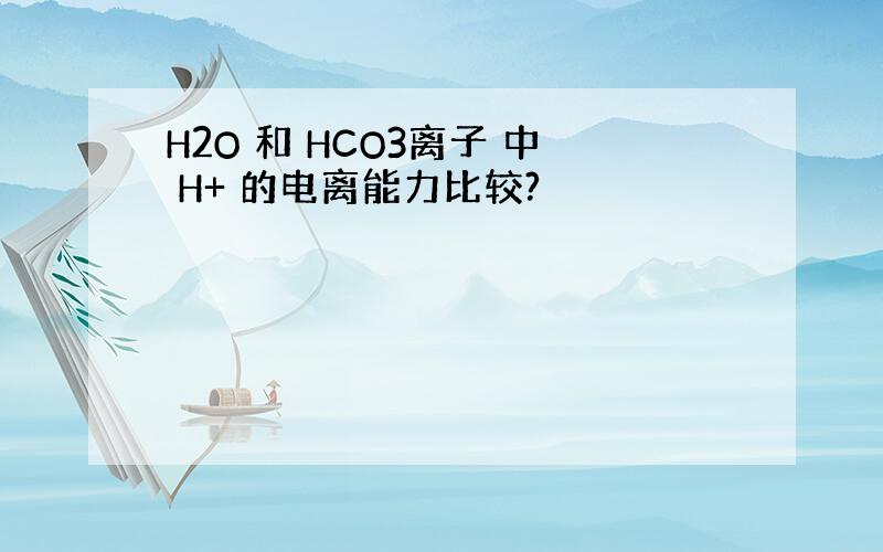 H2O 和 HCO3离子 中 H+ 的电离能力比较?