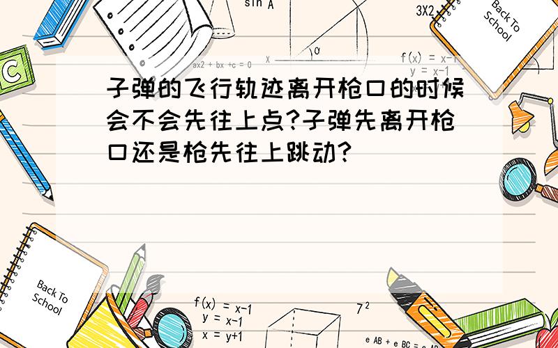 子弹的飞行轨迹离开枪口的时候会不会先往上点?子弹先离开枪口还是枪先往上跳动?