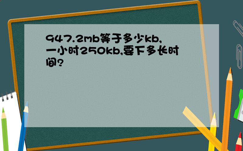 947.2mb等于多少kb,一小时250kb,要下多长时间?