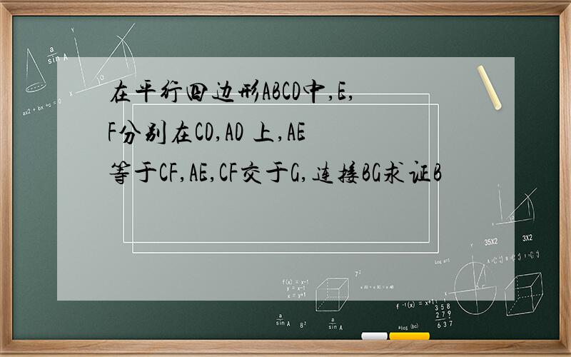 在平行四边形ABCD中,E,F分别在CD,AD 上,AE等于CF,AE,CF交于G,连接BG求证B