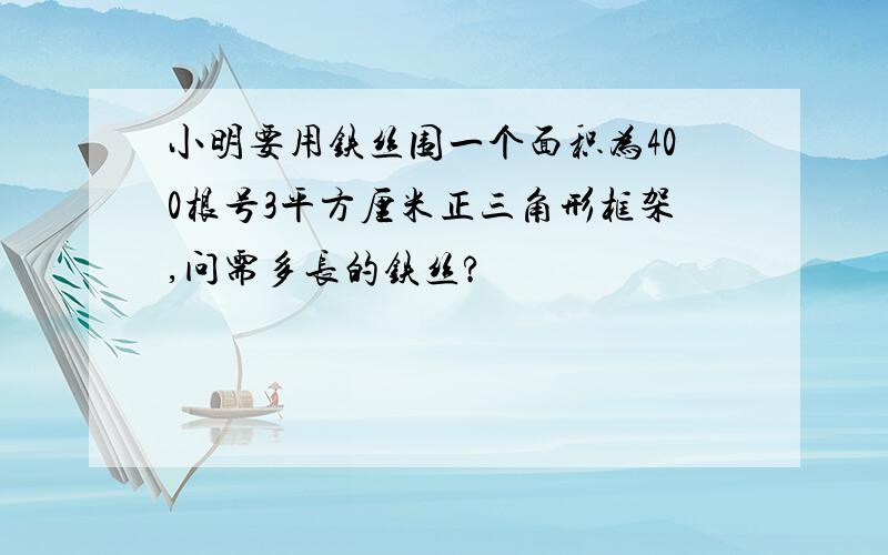 小明要用铁丝围一个面积为400根号3平方厘米正三角形框架,问需多长的铁丝?