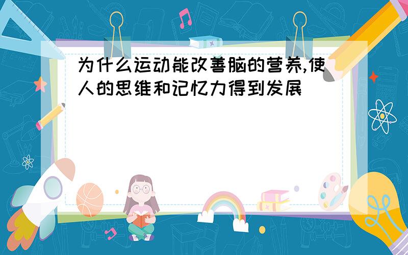 为什么运动能改善脑的营养,使人的思维和记忆力得到发展