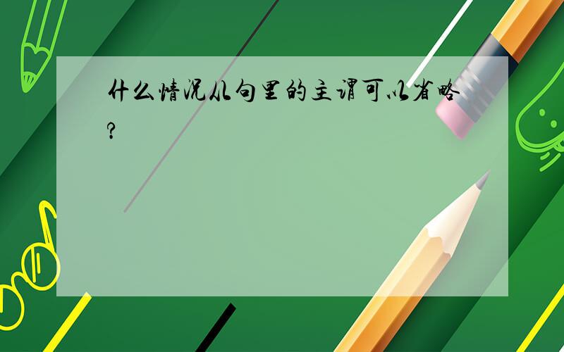 什么情况从句里的主谓可以省略?