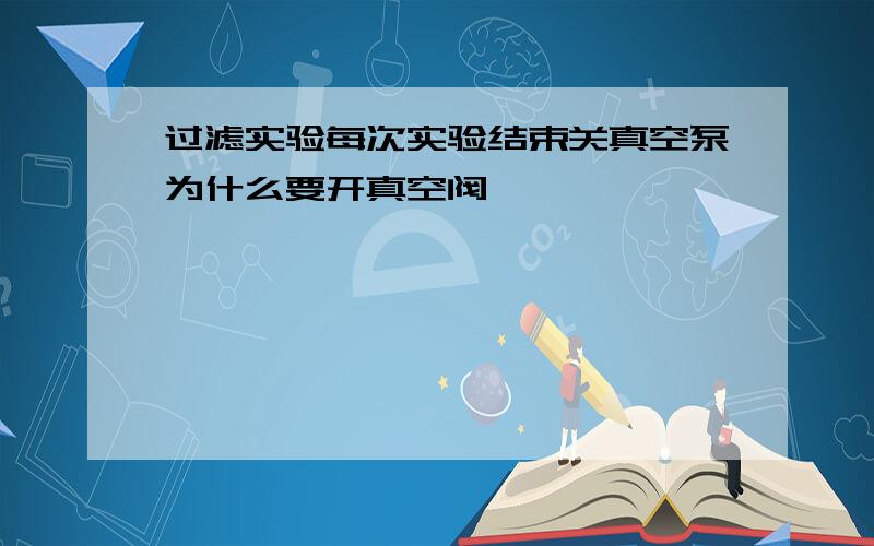 过滤实验每次实验结束关真空泵为什么要开真空阀