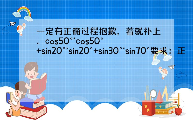 一定有正确过程抱歉，着就补上。cos50°*cos50°+sin20°*sin20°+sin30°*sin70°要求：正