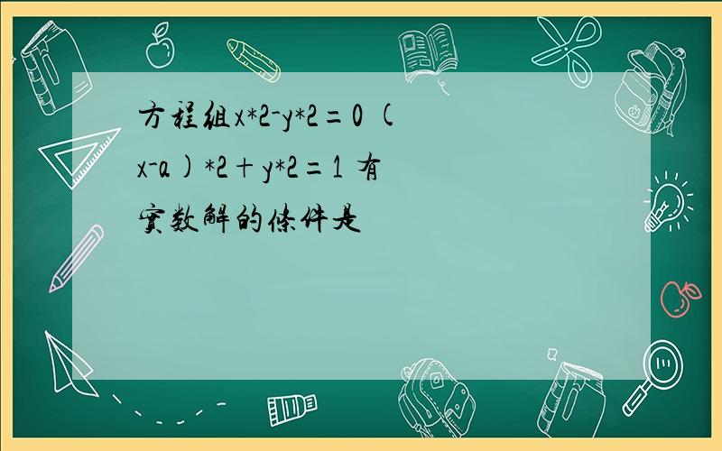 方程组x*2-y*2=0 (x-a)*2+y*2=1 有实数解的条件是