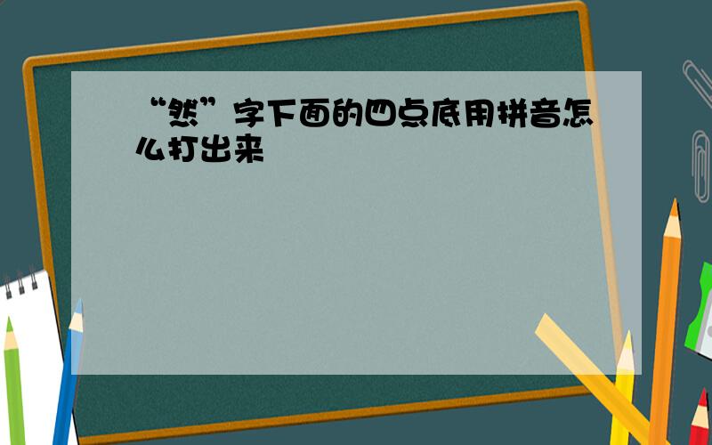 “然”字下面的四点底用拼音怎么打出来