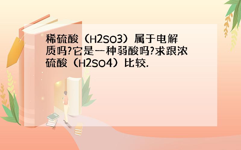 稀硫酸（H2SO3）属于电解质吗?它是一种弱酸吗?求跟浓硫酸（H2SO4）比较.