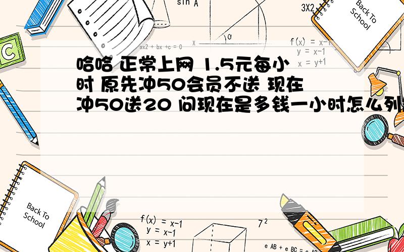 哈哈 正常上网 1.5元每小时 原先冲50会员不送 现在冲50送20 问现在是多钱一小时怎么列题？