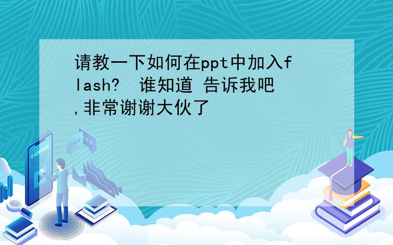 请教一下如何在ppt中加入flash?　谁知道 告诉我吧,非常谢谢大伙了