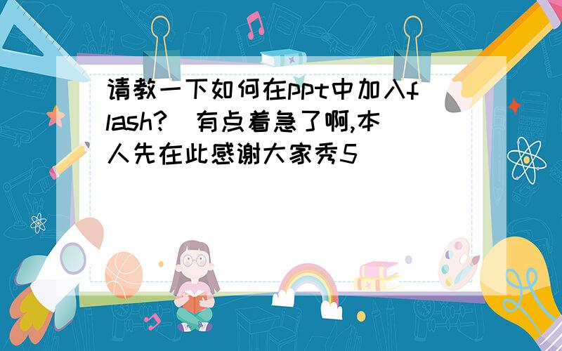 请教一下如何在ppt中加入flash?　有点着急了啊,本人先在此感谢大家秀5