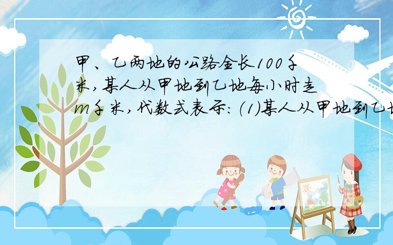 甲、乙两地的公路全长100千米,某人从甲地到乙地每小时走m千米,代数式表示：（1）某人从甲地到乙地需要多