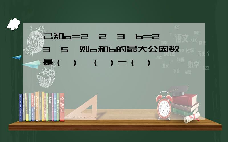 己知a=2×2×3,b=2×3×5,则a和b的最大公因数是（ ）×（ ）＝（ ）