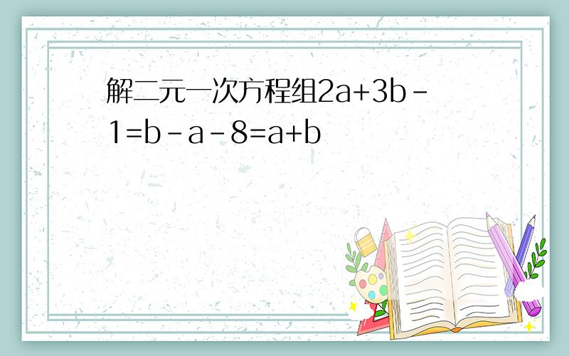 解二元一次方程组2a+3b-1=b-a-8=a+b